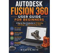 Autodesk Fusion 360 User Guide for Beginners: A Step-by-Step Introduction to 3D Modeling, CAD Design, and Manufacturing Tools
