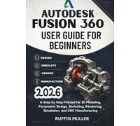 Autodesk Fusion 360 User Guide for Beginners: A Step by Step Manual for 3D Modeling, Parametric Design, Sketching, Rendering, Simulation, and CNC Manufacturing