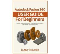 Autodesk Fusion 360 User Guide for Beginners: Step-by-Step Instructions for Creating Stunning Designs, CAD Models, and 3D Prototypes