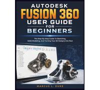 Autodesk Fusion 360 User Guide For Beginners: The Step-By-Step Guide To Sketching, Solid Modeling, And Turning Your 3D Designs Into Real