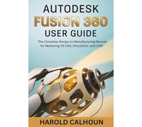 Autodesk Fusion 360 User Guide: The Complete Design-to-Manufacturing Manual for Mastering 3D CAD, Simulation, and CAM