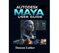 Autodesk Maya User Guide for Beginners and Professionals: A Practical Step-by-Step Manual to Master 3D Modeling, Animation, Rendering, Visual Effects, Rigging, and Professional Workflow Techniques