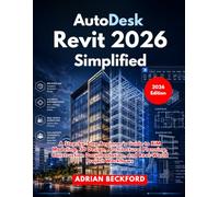 AutoDesk Revit 2026 Simplified: A Step-by-Step Beginner’s Guide to BIM Modeling, 3D Design, Architectural Planning, Construction Documentation, and Real-World Project Workflows