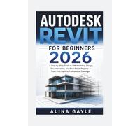 AUTODESK REVIT FOR BEGINNERS 2026: A Step-by-Step Guide to BIM Modeling, Design, Documentation, and Real-World Projects - From First Login to Professional Drawings