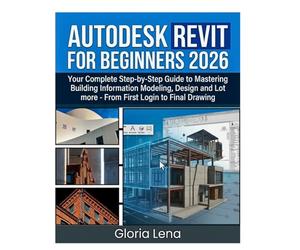 AUTODESK REVIT FOR BEGINNERS 2026: Your Complete Step-by-Step Guide to Mastering Building Information Modeling , Design and Lot more From First Login to Final Drawing