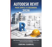 AUTODESK REVIT MADE SIMPLE FOR BEGINNERS 2026: BIM Modeling and Architectural Design for Floor Plans, and Construction Drawings