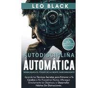 Autodisciplina Automática: Desbloquea el Poder de la Mente Subconsciente: Aprende las Técnicas Secretas para Entrenar a Tu Cerebro a No Procastinar Nunca, A Perseguir Directamente los Objetivos...