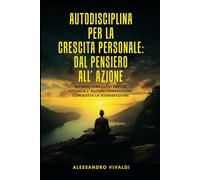 Autodisciplina per la Crescita Personale: Dal Pensiero all' Azione: Definisci Obbiettivi Precisi, Potenzia l’Autodeterminazione, Conquista la Soddisfazione.