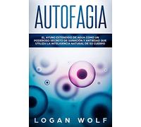 AUTOFAGIA: El Ayuno Extendido De Agua Como Un Poderoso Secreto De Sanación y Antiedad Que Utiliza La Inteligencia Natural De Su Cuerpo