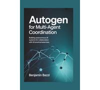 AutoGen for Multi-Agent Coordination: Building Autonomous AI Systems for Collaboration with 20 Practical Exercises