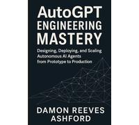 AutoGPT Engineering Mastery: A Comprehensive Guide: Designing, Deploying, and Scaling Autonomous AI Agents from Prototype to Production