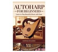 Autoharp For Beginners: Learn To Play Beautiful Music With Ease: Step-By-Step Lessons, Strumming Techniques, And Easy Songs To Master The Autoharp Quickly