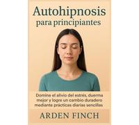 Autohipnosis para principiantes: Domine el alivio del estrés, duerma mejor y logre un cambio duradero mediante prácticas diarias sencillas