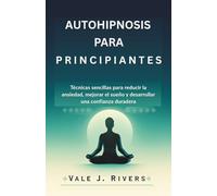 AUTOHIPNOSIS PARA PRINCIPIANTES: Técnicas sencillas para reducir la ansiedad, mejorar el sueño y desarrollar una confianza duradera