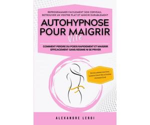 Autohypnose Pour Maigrir Vite : Comment Perdre Du Poids Rapidement Et Maigrir Efficacement Sans Régime Ni Se Priver: Reprogrammer Facilement Son Cerveau, Retrouver Un Ventre Plat Et Mincir Durablement