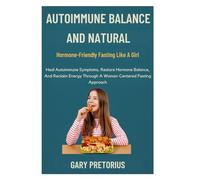 Autoimmune Balance And Natural Hormone-Friendly Fasting Like A Girl: Heal Autoimmune Symptoms, Restore Hormone Balance, And Reclaim Energy Through A Woman-Centered Fasting Approach