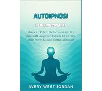Autoipnosi per Principianti: Sblocca Il Potere Della Tua Mente Per Rilassarti, Acquisire Fiducia E Liberarti Dallo Stress E Dalle Cattive Abitudini