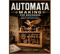 Automata Making for Beginners: Build Moving Mechanical Toys, Sculptures, and Creative Machines