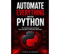 Automate Everything with Python: The Complete Guide to Scripting, Task Automation, and Workflow Optimization