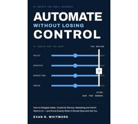 AUTOMATE WITHOUT LOSING CONTROL: AI Agents for Small Business: How to Delegate Sales, Customer Service, Marketing and Admin Work to AI - and Know Exactly When It Should Stop and Ask You