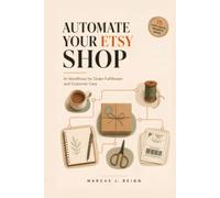 Automate Your Etsy Shop: AI Workflows for Order Fulfillment and Customer Care: Cut Admin Time by 60%, Answer Buyers Faster, and Get Back to Making