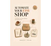 Automate Your Etsy Shop: AI Workflows for Order Fulfillment and Customer Care: Cut Admin Time by 60%, Answer Buyers Faster, and Get Back to Making