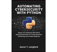 Automating Cybersecurity with Python: Design and Implement Real-World Security Automation for Threat Detection, Monitoring, and Incident Response