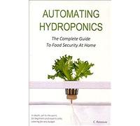 Automating Hydroponics : The Complete Guide To Food Security At Home