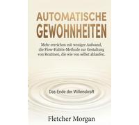 AUTOMATISCHE GEWOHNHEITEN: Das Ende der Willenskraft: Mehr erreichen mit weniger Aufwand. Die Flow-Habits-Methode zur Gestaltung von Routinen, die wie von selbst ablaufen.