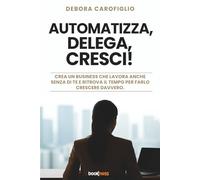AUTOMATIZZA, DELEGA, CRESCI!: Crea un business che lavora anche senza di te e ritrova il tempo per farlo crescere davvero.