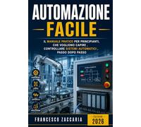 Automazione facile: Il manuale pratico per principianti , che vogliono capire, creare e controllare sistemi automatici , passo dopo passo.