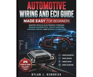 Automotive Wiring and ECU Guide Made Easy for Beginners: Master Vehicle Electronics Through Sensor Diagnostics, Circuit Mapping, Harness Design, And Engine Calibration