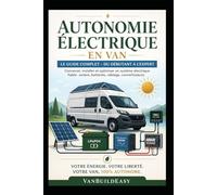 Autonomie Électrique en Van : Le Guide Complet - Du Débutant à l’Expert: Concevoir, installer et optimiser un système électrique solaire fiable pour van aménagé, camping-car ou tiny house