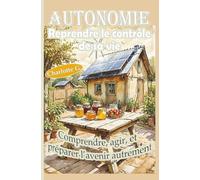 Autonomie, reprendre le contrôle de sa vie, agir et préparer l'avenir autrement: Comprendre les différences entre autosuffisance et survivalisme, ... à l’éco-anxiété et aux crises climatiques