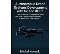 Autonomous Drone Systems Development with Go and ROS2: A Practical Guide for Engineers Building Real-Time Control, Navigation and AI-Powered Flight Infrastructure