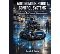 Autonomous Robot Control Systems: Design, Modeling, and Intelligent Control of Self-Governing Robotic Systems for Real-World Applications