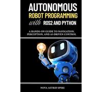 Autonomous Robot Programming with ROS2 and Python: A Hands-On Guide to Navigation, Perception, and AI-Driven Control