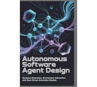 AUTONOMOUS SOFTWARE AGENT DESIGN: Decision heuristics environment interaction and goal-driven execution models