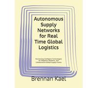 Autonomous Supply Networks for Real Time Global Logistics: Harnessing Intelligent Technologies for Adaptive, Resilient, and Collaborative Global Supply Chains