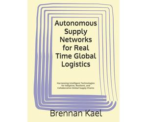 Autonomous Supply Networks for Real Time Global Logistics: Harnessing Intelligent Technologies for Adaptive, Resilient, and Collaborative Global Supply Chains