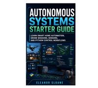 Autonomous Systems Starter Guide: Learn Smart Home Automation, Drone Missions, Sensors, and Python Control Workflows
