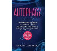 Autophagy: 10 Powerful Secrets Of Healing And Anti-Aging Through A Power Of Waterfasting. Learn How You Can Burn Fat Very Easily!