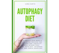 Autophagy Diet: How to Induce Your Body’s Natural Detox Process for Weight Loss and Longevity through Intermittent Fasting, Keto Diet, Extended Water, and Simple Exercises