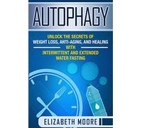 Autophagy: Unlock the Secrets of Weight Loss, Anti-Aging, and Healing with Intermittent and Extended Water Fasting