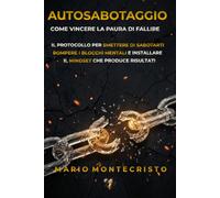 AUTOSABOTAGGIO: Come vincere la paura di fallire. Il protocollo per smettere di sabotarti, rompere i blocchi mentali e installare il MINDSET che produce risultati