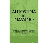Autostima Al Massimo: Scopri Il Potere Della Fiducia In Se Stessi E Vivi La Vita Che Meriti