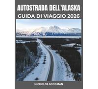 AUTOSTRADA DELL'ALASKA GUIDA DI VIAGGIO 2026: Come sfruttare al meglio la tua avventura on the road in Alaska, dalle tappe imperdibili agli approfondimenti sulla cultura locale