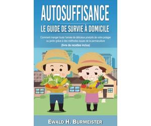 AUTOSUFFISANCE - Le guide de survie à domicile: Comment manger toute l’année de délicieux produits de votre potager ou jardin grâce à des méthodes issues de la permaculture (livre de recettes inclus)