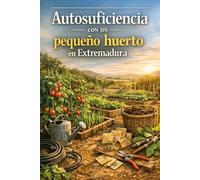 Autosuficiencia con un pequeño huerto en Extremadura: Manual práctico, natural y de bajo coste para planificar, sembrar, reproducir, cuidar y cosechar alimentos durante todo el año