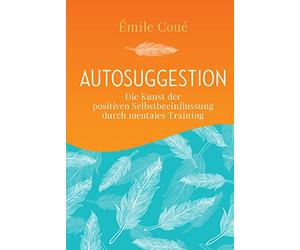 Autosuggestion: Die Kunst der positiven Selbstbeeinflussung durch mentales Training